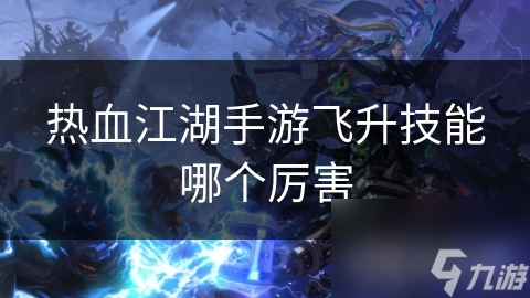 揭秘热血江湖手游飞升技能：如何选择最适合你的强大技能？