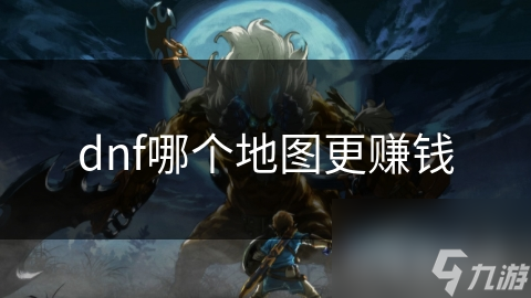 DNF赚钱地图大揭秘：高收益地图全解析，让你轻松赚取金币和稀有装备