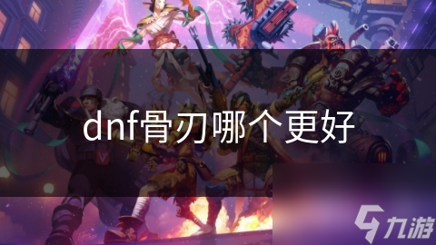 揭秘DNF骨刃之谜：哪款骨刃才是你的终极利器？