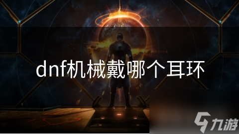 揭秘DNF机械职业耳环选择：如何通过耳环属性提升你的输出与生存能力？