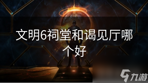 文明6玩家必看：祠堂与谒见厅，哪个才是你的胜利之钥？