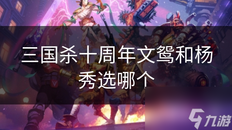 三国杀十周年：文鸳VS杨秀，谁才是你的最佳武将选择？