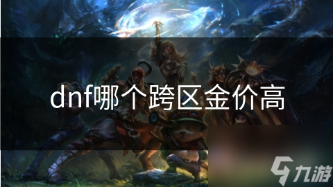 揭秘DNF金价波动真相：热门跨区为何金价居高不下？