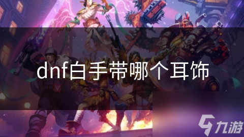 揭秘DNF白手职业耳饰选择：高爆发、高机动性，如何一击必杀？