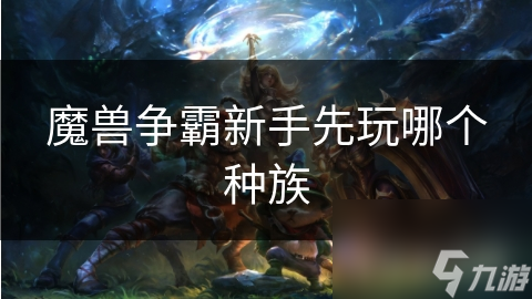 新手必看！为什么人类种族是魔兽争霸的入门首选？揭秘丰富兵种与多样策略的完美结合