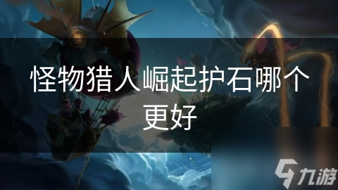 怪物猎人：崛起护石选择指南：防御型护石如何大幅提升你的生存能力？