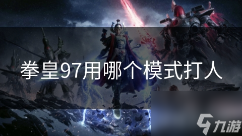 拳皇97四大模式全解析：从新手到高手的必经之路