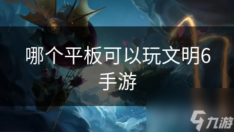 文明6手游畅玩指南：哪款平板能让你战无不胜？