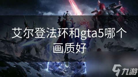 艾尔登法环VS GTA5：暗黑奇幻与现代都市的画质巅峰对决，谁将胜出？