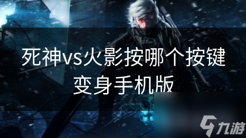 揭秘死神VS火影手机版变身按键：不同版本操作大不同，你真的会用吗？