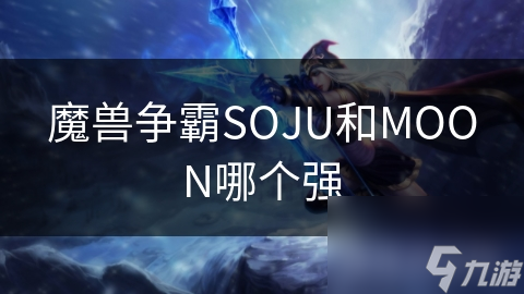 SOJU与MOON：魔兽争霸界的双星对决，谁才是真正的王者？