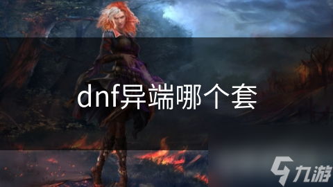 揭秘DNF异端系列：哪个套装才是你的最强战力之选？