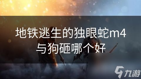 揭秘地铁逃生神器：独眼蛇M4与狗砸的终极对决，谁才是真正的王者？