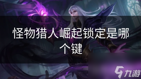 怪物猎人：崛起新手必看！L键锁定怪物，操作技巧大揭秘，让你战斗更精准