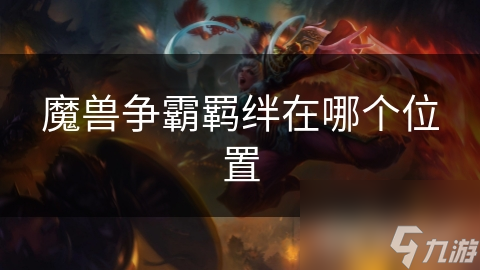 揭秘魔兽争霸：羁绊位置全解析，掌握这些策略让你战无不胜