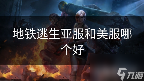 地铁逃生：亚服VS美服，哪款更适合你？详细分析助你做出最佳选择