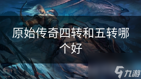 四转还是五转？原始传奇转生系统深度解析，揭秘哪个阶段才是你的最佳选择