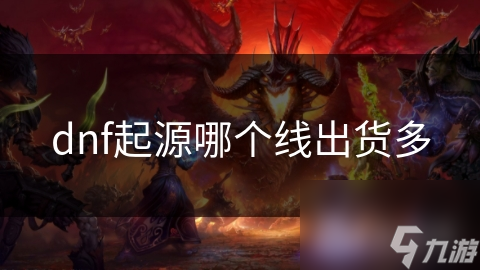 揭秘DNF起源版本：哪个线出货多？玩家必看的出货秘籍
