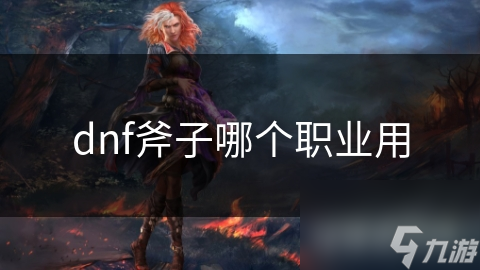 揭秘DNF：哪个职业最适合挥舞那把威力无穷的斧子？