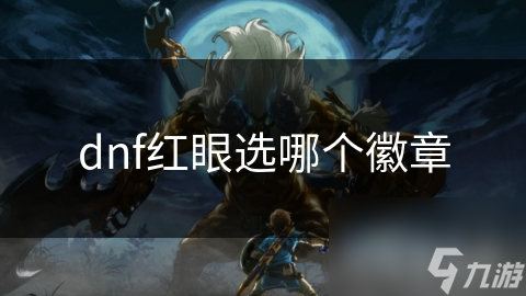 揭秘DNF红眼角色徽章选择：如何最大化伤害输出？