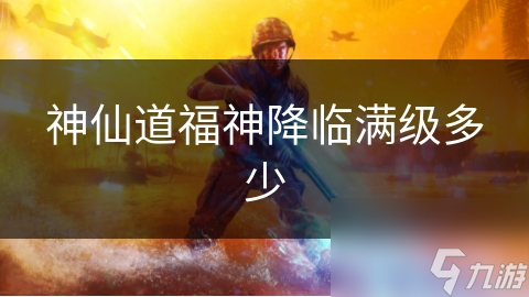 神仙道福神降临满级揭秘：你离巅峰还有多远？