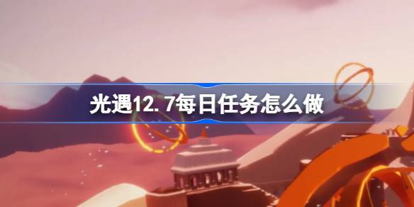 光遇12.7每日任务全攻略：霞谷探险，与好友击掌，重温先祖回忆，舞台管理员的秘密