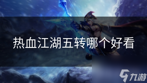 热血江湖五转角色：华丽外观与炫酷特效，你绝对不能错过的视觉盛宴