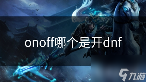 DNF玩家必看：ON和OFF究竟哪个是开？揭秘游戏中的隐藏开关