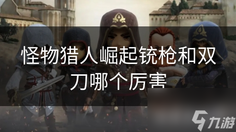 铳枪与双刀：远程射击与近战连击的完美结合，谁才是你的战斗风格？