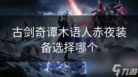 揭秘古剑奇谭木语人赤夜装备选择：如何让物理输出角色在战斗中发挥最大效果？