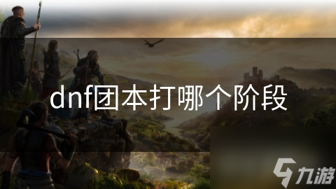 DNF团本攻略：从入门到精通，哪个阶段最适合你？