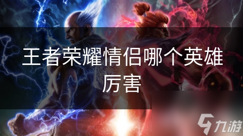 王者荣耀情侣英雄大揭秘：周瑜小乔与孙尚香刘备的绝配战术，你绝对不能错过