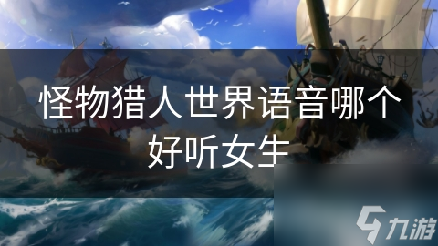 揭秘怪物猎人世界女性角色语音魅力：清脆悦耳还是低沉刺耳？