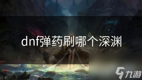 弹药专家必看！揭秘DNF深渊刷图最佳选择，魔法城堡为何成为首选？