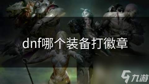 揭秘DNF：哪些装备最适合打徽章？提升战力的秘密武器大公开