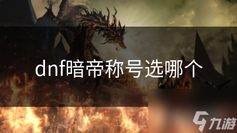 揭秘DNF暗帝称号选择：PvP与PvE两大类，你的游戏风格决定一切