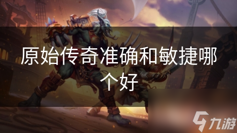 原始传奇玩家必看：准确与敏捷，谁才是你的终极选择？