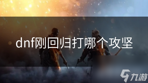 回归DNF必看！新手攻略：从零开始，一步步教你如何选择最适合的攻坚活动
