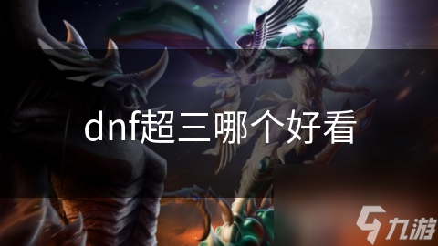 揭秘DNF超三装备：哪款才是你的颜值巅峰？