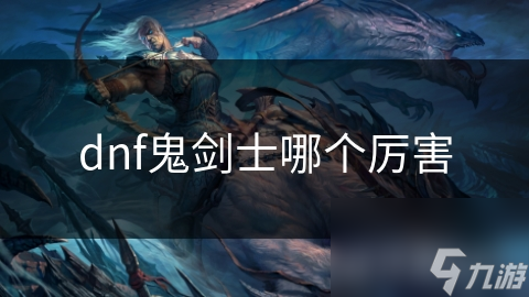 惊！〈地下城与勇士〉鬼剑士职业众多，哪个最厉害？