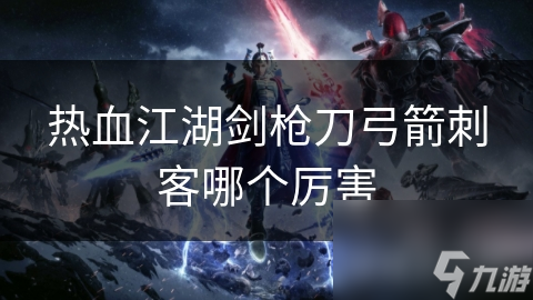 热血江湖职业大比拼：剑客、枪豪谁更胜一筹？深度解析各职业优劣