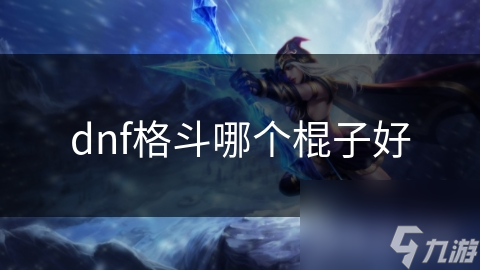 揭秘DNF格斗家必备神器：高攻速棍子如何助你称霸战场