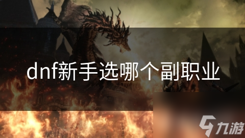 DNF新手必看：五大副职业全解析，选对职业轻松称霸游戏
