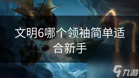 新手必看！文明6领袖选择指南：简单易上手，助你快速上手游戏