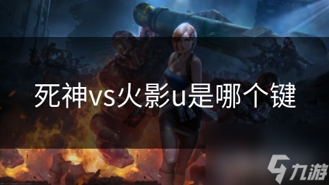 掌握U键，轻松击败对手！死神VS火影U键使用技巧大揭秘