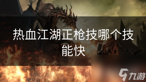 热血江湖：揭秘正枪技中哪个技能最快，疾风刺还是闪电劈？