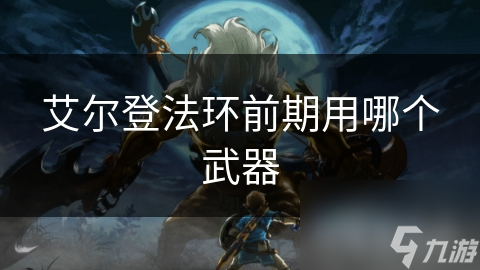 艾尔登法环新手必看：前期武器选择指南，让你轻松上手