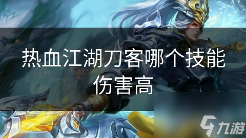 刀客技能大揭秘：哪个技能伤害最高？一文带你全面解析