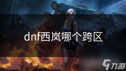 揭秘DNF西岚跨区：跨服冒险新纪元，你准备好了吗？