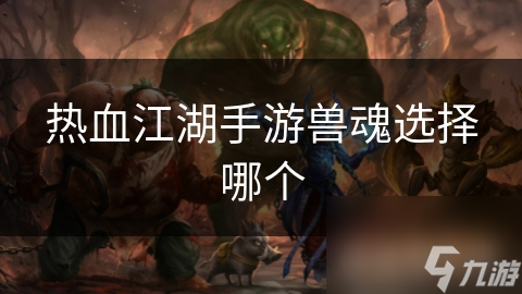 揭秘热血江湖手游兽魂：如何选择最适合你的战斗伙伴？